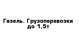 Газель. Грузоперевозки до 1,5т